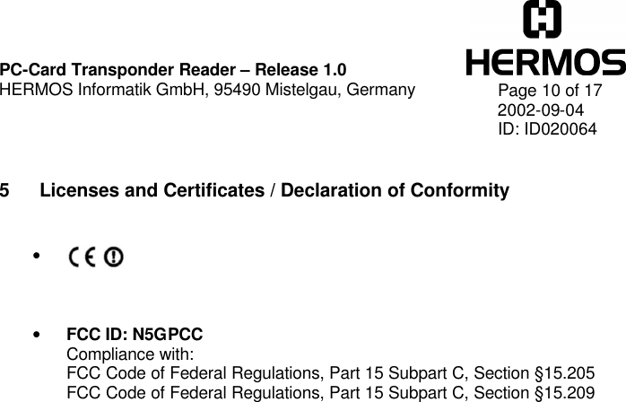    PC-Card Transponder Reader – Release 1.0 HERMOS Informatik GmbH, 95490 Mistelgau, Germany   Page 10 of 17 2002-09-04 ID: ID020064  5 Licenses and Certificates / Declaration of Conformity   •     • FCC ID: N5GPCC Compliance with: FCC Code of Federal Regulations, Part 15 Subpart C, Section §15.205 FCC Code of Federal Regulations, Part 15 Subpart C, Section §15.209  