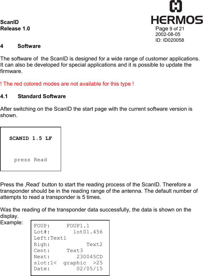 ScanID    Release 1.0   Page 9 of 21 2002-08-05 ID: ID020058 SCANID 1.5 LF   press Read FOUP:     FOUP1.1 Lot#:       lot01.456 Left:Text1 Righ:           Text2 Cent:     Text3 Next:        230045CD slot:1&lt;  graphic  &gt;25 Date:        02/05/15 4 Software  The software of  the ScanID is designed for a wide range of customer applications. It can also be developed for special applications and it is possible to update the firmware.  ! The red colored modes are not available for this type !  4.1 Standard Software   After switching on the ScanID the start page with the current software version is shown.           Press the ‚Read’ button to start the reading process of the ScanID. Therefore a transponder should be in the reading range of the antenna. The default number of attempts to read a transponder is 5 times.  Was the reading of the transponder data successfully, the data is shown on the display.  Example:           