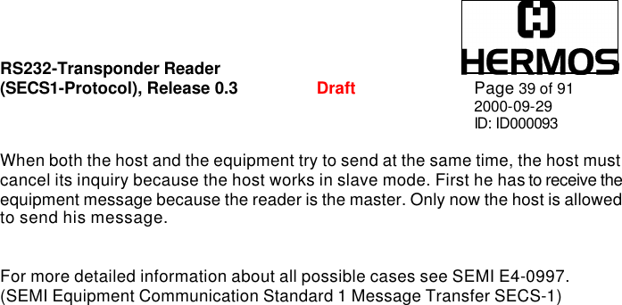 RS232-Transponder Reader   (SECS1-Protocol), Release 0.3  Draft Page 39 of 91 2000-09-29 ID: ID000093  When both the host and the equipment try to send at the same time, the host must cancel its inquiry because the host works in slave mode. First he has to receive the equipment message because the reader is the master. Only now the host is allowed to send his message.   For more detailed information about all possible cases see SEMI E4-0997. (SEMI Equipment Communication Standard 1 Message Transfer SECS-1)  
