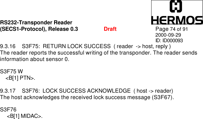RS232-Transponder Reader   (SECS1-Protocol), Release 0.3  Draft Page 74 of 91 2000-09-29 ID: ID000093 9.3.16 S3F75:  RETURN LOCK SUCCESS  ( reader  -&gt; host, reply ) The reader reports the successful writing of the transponder. The reader sends information about sensor 0.   S3F75 W     &lt;B[1] PTN&gt;.  9.3.17 S3F76:  LOCK SUCCESS ACKNOWLEDGE  ( host -&gt; reader) The host acknowledges the received lock success message (S3F67).  S3F76       &lt;B[1] MIDAC&gt;.  
