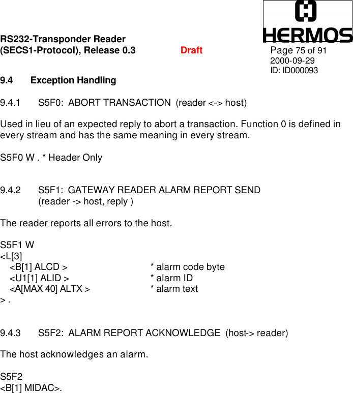 RS232-Transponder Reader   (SECS1-Protocol), Release 0.3  Draft Page 75 of 91 2000-09-29 ID: ID000093 9.4 Exception Handling  9.4.1 S5F0:  ABORT TRANSACTION  (reader &lt;-&gt; host)  Used in lieu of an expected reply to abort a transaction. Function 0 is defined in every stream and has the same meaning in every stream.  S5F0 W . * Header Only   9.4.2 S5F1:  GATEWAY READER ALARM REPORT SEND  (reader -&gt; host, reply )  The reader reports all errors to the host.   S5F1 W &lt;L[3]     &lt;B[1] ALCD &gt;   * alarm code byte     &lt;U1[1] ALID &gt;    * alarm ID     &lt;A[MAX 40] ALTX &gt;    * alarm text &gt; .    9.4.3 S5F2:  ALARM REPORT ACKNOWLEDGE  (host-&gt; reader)  The host acknowledges an alarm.  S5F2 &lt;B[1] MIDAC&gt;.  