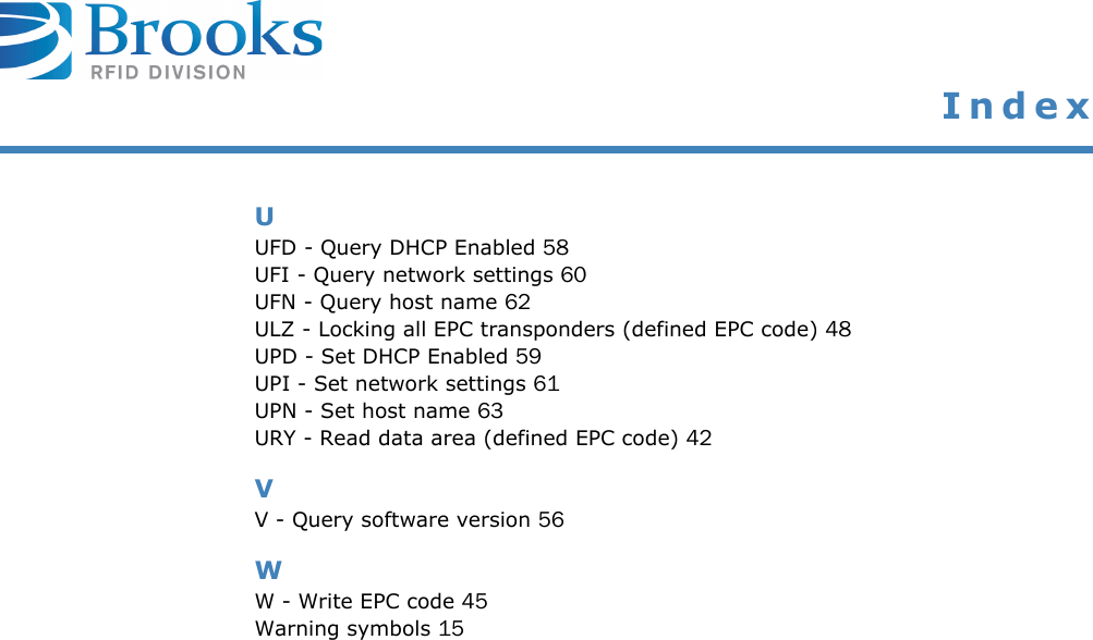  IndexUUFD - Query DHCP Enabled 58UFI - Query network settings 60UFN - Query host name 62ULZ - Locking all EPC transponders (defined EPC code) 48UPD - Set DHCP Enabled 59UPI - Set network settings 61UPN - Set host name 63URY - Read data area (defined EPC code) 42VV - Query software version 56WW - Write EPC code 45Warning symbols 15