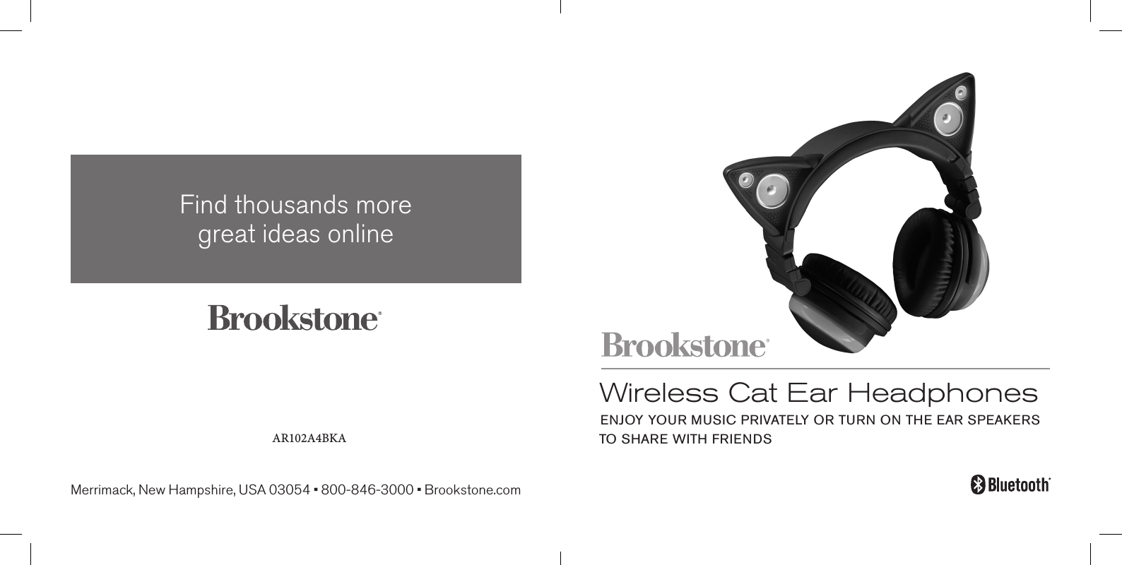 Wireless Cat Ear HeadphonesENJOY YOUR MUSIC PRIVATELY OR TURN ON THE EAR SPEAKERS TO SHARE WITH FRIENDSAR102A4BKAFind thousands more great ideas onlineMerrimack, New Hampshire, USA 03054 • 800-846-3000 • Brookstone.com