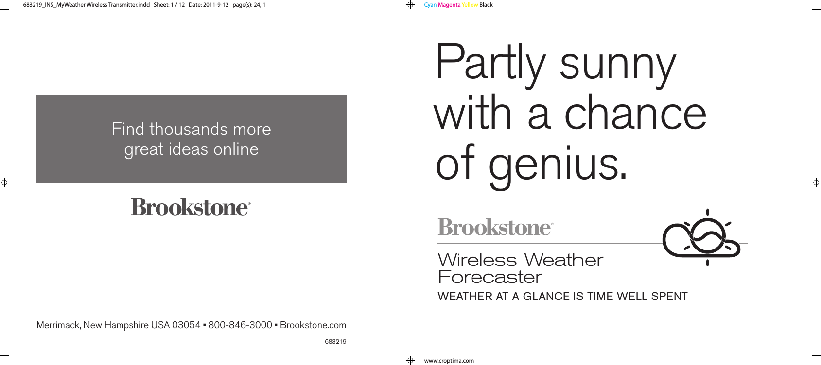 683219Merrimack, New Hampshire USA 03054 • 800-846-3000 • Brookstone.comFind thousands more  great ideas online683219_INS_MyWeather Wireless TransmitterSize:5”Wx4.75”H_Output:100%_Prints:1/1,Blk Wireless Weather ForecasterWEATHER AT A GLANCE IS TIME WELL SPENTPartly sunny with a chance of genius.Cyan Magenta Yellow Blackwww.croptima.com683219_INS_MyWeather Wireless Transmitter.indd   Sheet: 1 / 12   Date: 2011-9-12   page(s): 24, 1