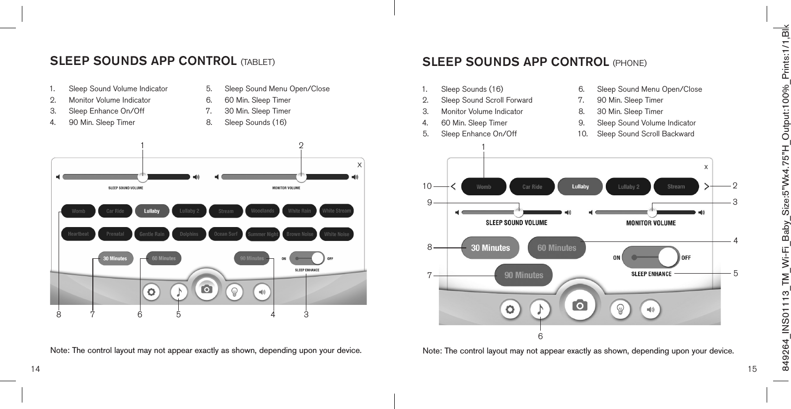 14 15SLEEP SOUNDS APP CONTROL (PHONE)Note: The control layout may not appear exactly as shown, depending upon your device.SLEEP SOUNDS APP CONTROL (TABLET)1.  Sleep Sound Volume Indicator2.  Monitor Volume Indicator3.  Sleep Enhance On/Off4.  90 Min. Sleep Timer5.  Sleep Sound Menu Open/Close 6.  60 Min. Sleep Timer7.  30 Min. Sleep Timer8.  Sleep Sounds (16)Note: The control layout may not appear exactly as shown, depending upon your device.33467851.  Sleep Sounds (16)2.  Sleep Sound Scroll Forward3.  Monitor Volume Indicator4.  60 Min. Sleep Timer5.  Sleep Enhance On/Off6.  Sleep Sound Menu Open/Close7.  90 Min. Sleep Timer8.  30 Min. Sleep Timer9.  Sleep Sound Volume Indicator10.  Sleep Sound Scroll Backward145789612210849264_INS01113_TM_Wi-Fi_Baby_Size:5”Wx4.75”H_Output:100%_Prints:1/1,Blk 