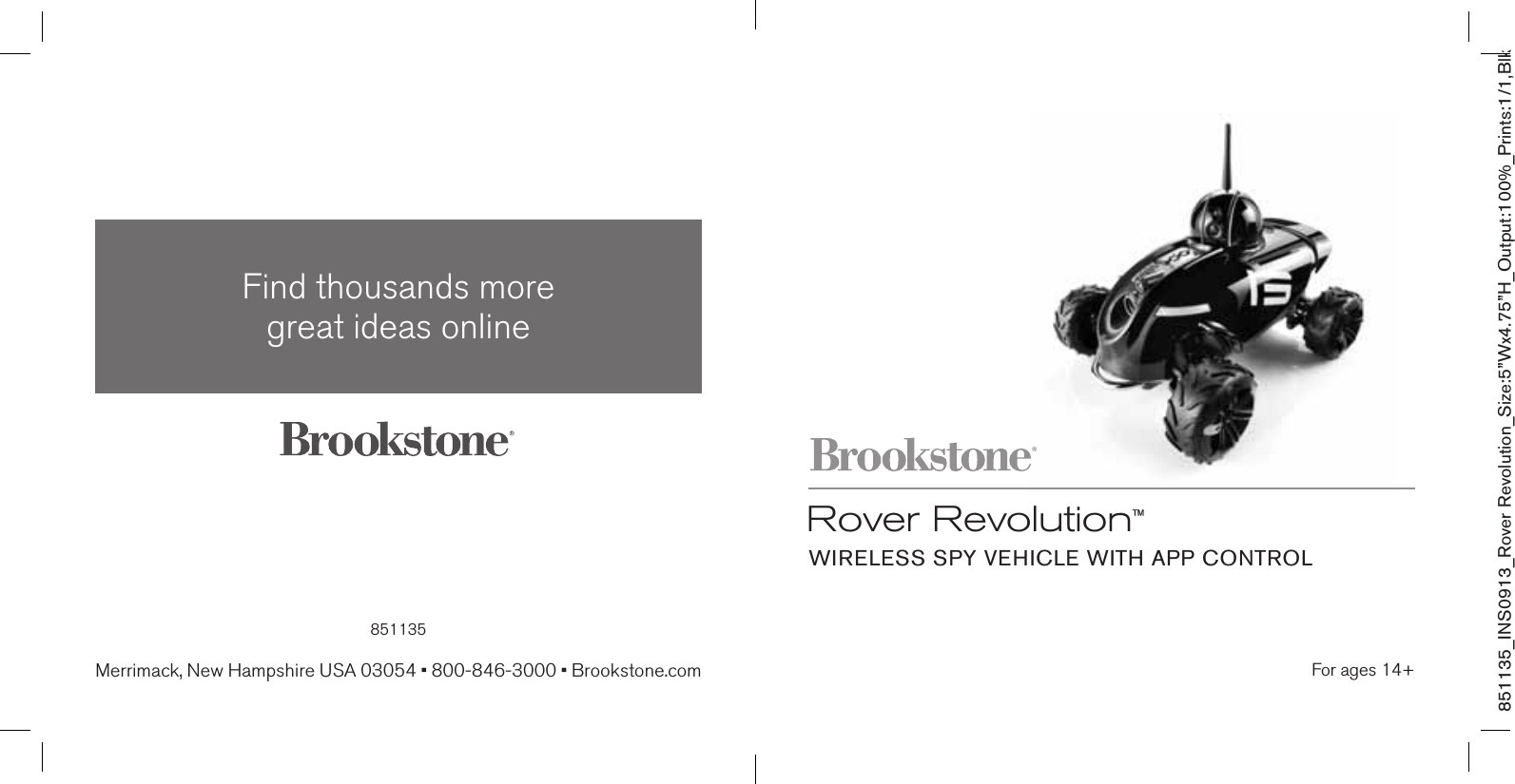 851135_INS0913_Rover Revolution_Size:5”Wx4.75”H_Output:100%_Prints:1/1,Blk For ages 14+Rover Revolution™WIRELESS SPY VEHICLE WITH APP CONTROL851135Find thousands more  great ideas onlineMerrimack, New Hampshire USA 03054 • 800-846-3000 • Brookstone.com