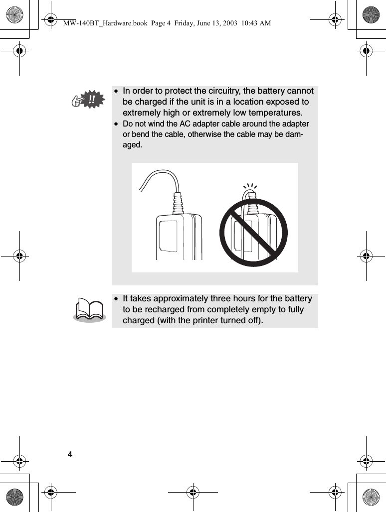 4•In order to protect the circuitry, the battery cannot be charged if the unit is in a location exposed to extremely high or extremely low temperatures.•Do not wind the AC adapter cable around the adapter or bend the cable, otherwise the cable may be dam-aged.•It takes approximately three hours for the battery to be recharged from completely empty to fully charged (with the printer turned off).MW-140BT_Hardware.book  Page 4  Friday, June 13, 2003  10:43 AM