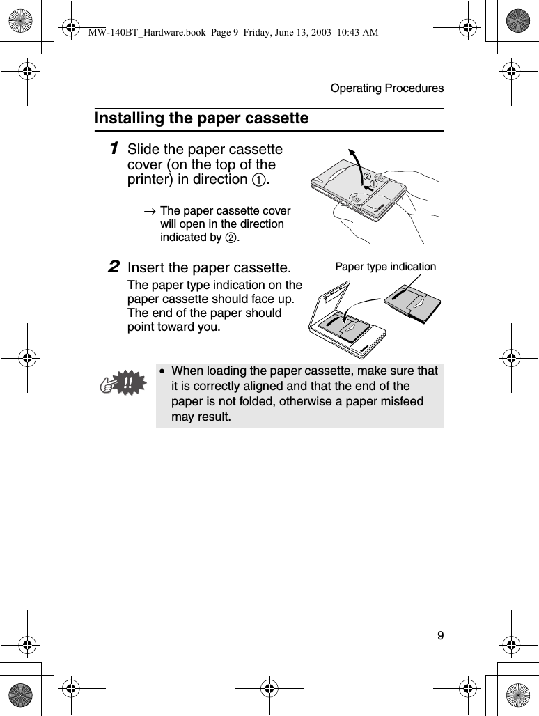 Operating Procedures  9Installing the paper cassette1Slide the paper cassette cover (on the top of the printer) in direction 1.→The paper cassette cover will open in the direction indicated by 2.2Insert the paper cassette.The paper type indication on the paper cassette should face up. The end of the paper should point toward you.•When loading the paper cassette, make sure that it is correctly aligned and that the end of the paper is not folded, otherwise a paper misfeed may result.Paper type indicationMW-140BT_Hardware.book  Page 9  Friday, June 13, 2003  10:43 AM