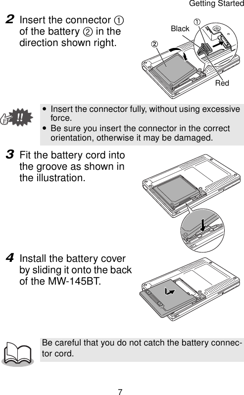 Getting Started72Insert the connector 1 of the battery 2 in the direction shown right.3Fit the battery cord into the groove as shown in the illustration.4Install the battery cover by sliding it onto the back of the MW-145BT. yInsert the connector fully, without using excessive force.yBe sure you insert the connector in the correct orientation, otherwise it may be damaged.Be careful that you do not catch the battery connec-tor cord.BlackRed