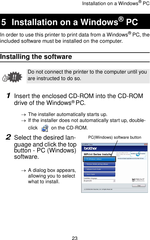 Installation on a Windows® PC23In order to use this printer to print data from a Windows® PC, theincluded software must be installed on the computer.Installing the software1Insert the enclosed CD-ROM into the CD-ROM drive of the Windows® PC.→The installer automatically starts up.→If the installer does not automatically start up, double-click   on the CD-ROM.2Select the desired lan-guage and click the top button - PC (Windows) software.→A dialog box appears, allowing you to select what to install.5 Installation on a Windows® PCDo not connect the printer to the computer until you are instructed to do so.PC(Windows) software button