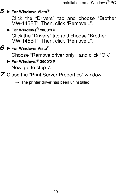 Installation on a Windows® PC295X For Windows Vista®Click the “Drivers” tab and choose “BrotherMW-145BT”. Then, click “Remove...”.X For Windows® 2000/XPClick the “Drivers” tab and choose “Brother MW-145BT”. Then, click “Remove...”.6X For Windows Vista®Choose “Remove driver only”. and click “OK”.X For Windows® 2000/XPNow, go to step 7.7Close the “Print Server Properties” window.→The printer driver has been uninstalled.