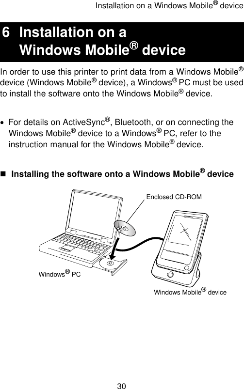 Installation on a Windows Mobile® device30In order to use this printer to print data from a Windows Mobile®device (Windows Mobile® device), a Windows® PC must be usedto install the software onto the Windows Mobile® device.•For details on ActiveSync®, Bluetooth, or on connecting the Windows Mobile® device to a Windows® PC, refer to the instruction manual for the Windows Mobile® device.Installing the software onto a Windows Mobile® device6 Installation on a Windows Mobile® deviceEnclosed CD-ROMWindows Mobile® deviceWindows® PC