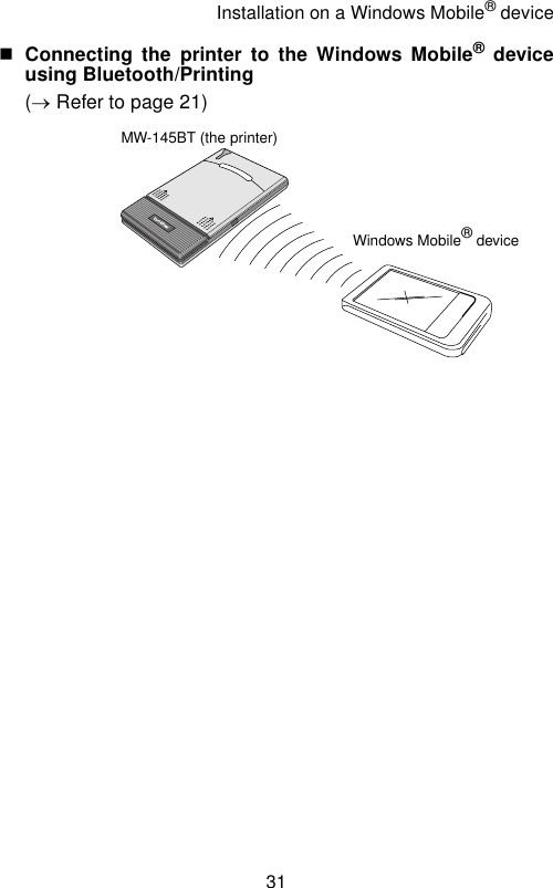 Installation on a Windows Mobile® device31Connecting the printer to the Windows Mobile® deviceusing Bluetooth/Printing (→ Refer to page 21)MW-145BT (the printer)Windows Mobile® device