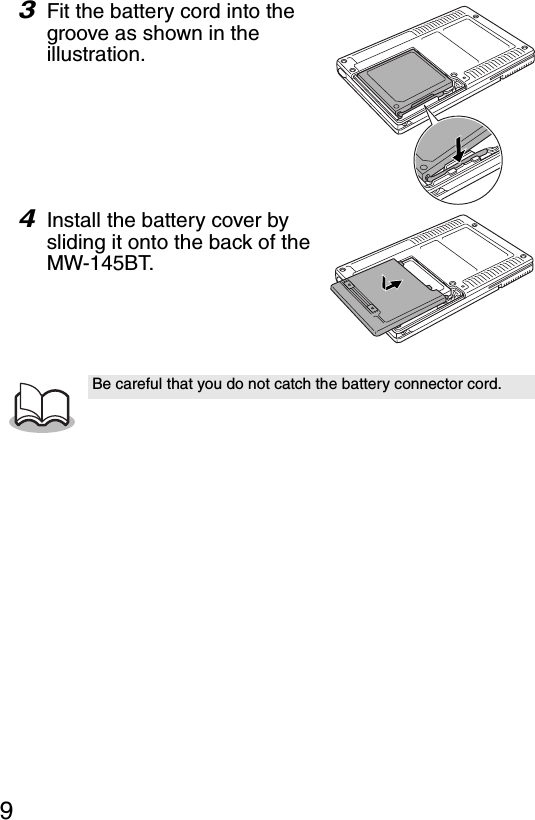 93Fit the battery cord into the groove as shown in the illustration.4Install the battery cover by sliding it onto the back of the MW-145BT. Be careful that you do not catch the battery connector cord.