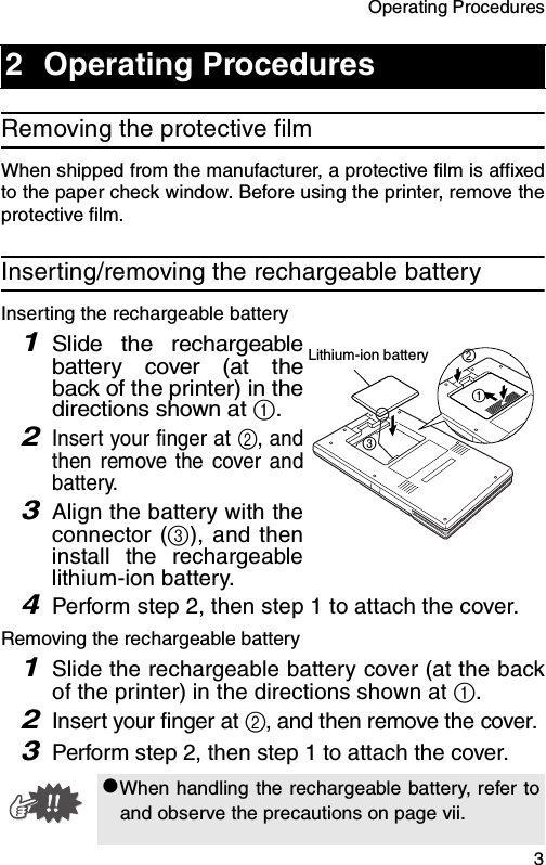 Operating Procedures  3Removing the protective filmWhen shipped from the manufacturer, a protective film is affixedto the paper check window. Before using the printer, remove theprotective film.Inserting/removing the rechargeable batteryInserting the rechargeable battery1Slide the rechargeablebattery cover (at theback of the printer) in thedirections shown at a.2Insert your finger at b, andthen remove the cover andbattery.3Align the battery with theconnector (c), and theninstall the rechargeablelithium-ion battery.4Perform step 2, then step 1 to attach the cover.Removing the rechargeable battery1Slide the rechargeable battery cover (at the backof the printer) in the directions shown at a.2Insert your finger at b, and then remove the cover.3Perform step 2, then step 1 to attach the cover.2 Operating ProcedureszWhen handling the rechargeable battery, refer toand observe the precautions on page vii.Lithium-ion batterycab