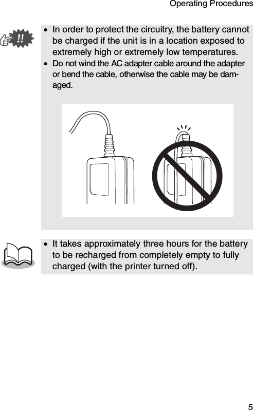 Operating Procedures  5•In order to protect the circuitry, the battery cannot be charged if the unit is in a location exposed to extremely high or extremely low temperatures.•Do not wind the AC adapter cable around the adapter or bend the cable, otherwise the cable may be dam-aged.•It takes approximately three hours for the battery to be recharged from completely empty to fully charged (with the printer turned off).