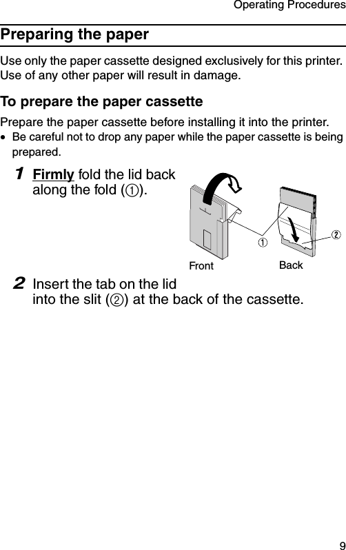 Operating Procedures  9Preparing the paperUse only the paper cassette designed exclusively for this printer. Use of any other paper will result in damage.To prepare the paper cassettePrepare the paper cassette before installing it into the printer.•Be careful not to drop any paper while the paper cassette is being prepared.1Firmly fold the lid back along the fold (1).2Insert the tab on the lid into the slit (2) at the back of the cassette.Front Back