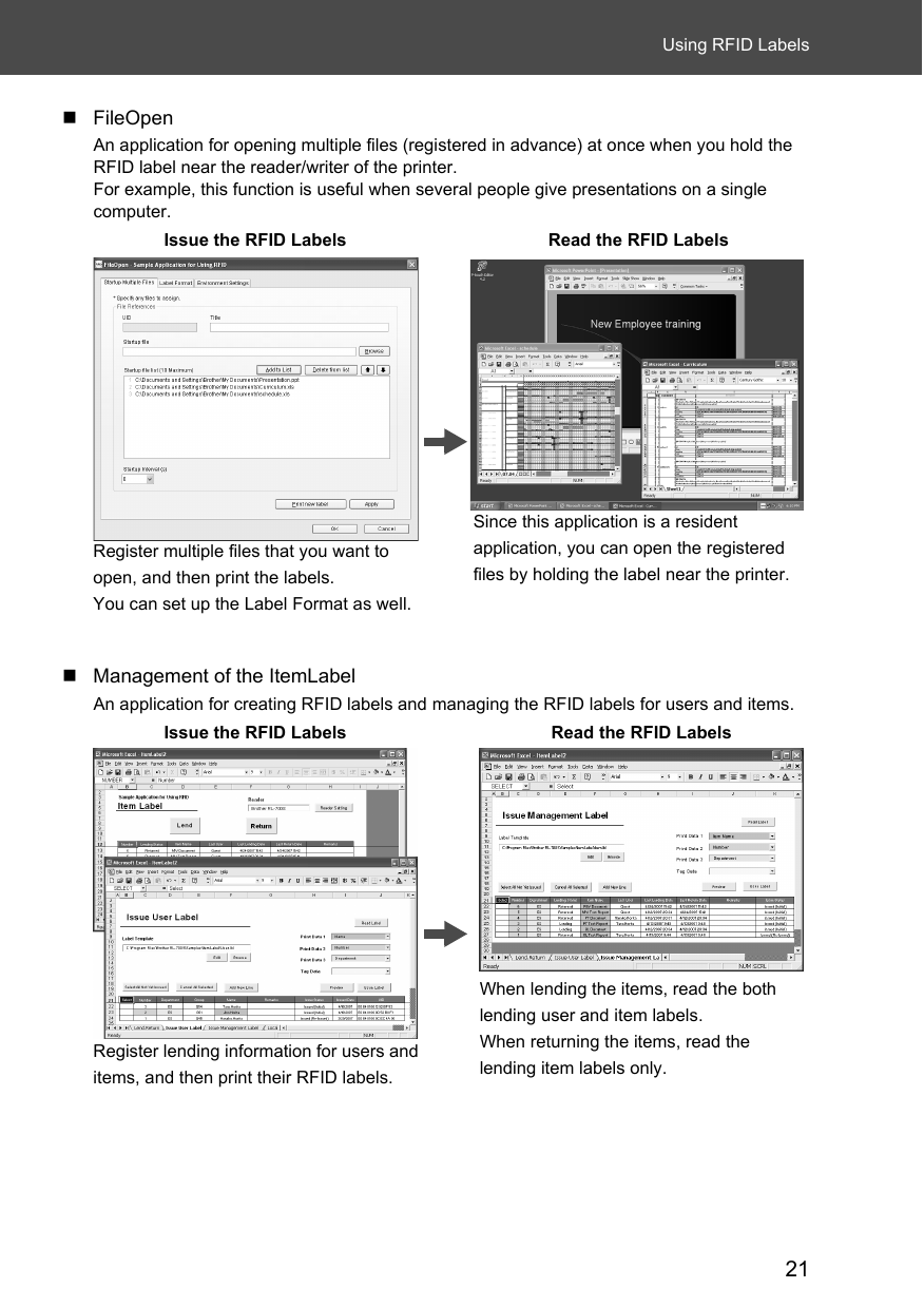 21Using RFID LabelsFileOpenAn application for opening multiple files (registered in advance) at once when you hold the RFID label near the reader/writer of the printer.For example, this function is useful when several people give presentations on a single computer. Management of the ItemLabelAn application for creating RFID labels and managing the RFID labels for users and items.Issue the RFID Labels Read the RFID LabelsRegister multiple files that you want to open, and then print the labels. You can set up the Label Format as well.Since this application is a resident application, you can open the registered files by holding the label near the printer.Issue the RFID Labels Read the RFID LabelsRegister lending information for users and items, and then print their RFID labels. When lending the items, read the both lending user and item labels.When returning the items, read the lending item labels only.