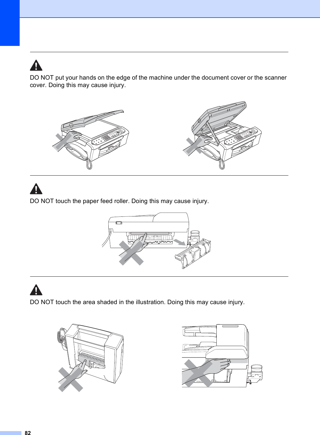 82  DO NOT put your hands on the edge of the machine under the document cover or the scanner cover. Doing this may cause injury.  DO NOT touch the paper feed roller. Doing this may cause injury.   DO NOT touch the area shaded in the illustration. Doing this may cause injury.       