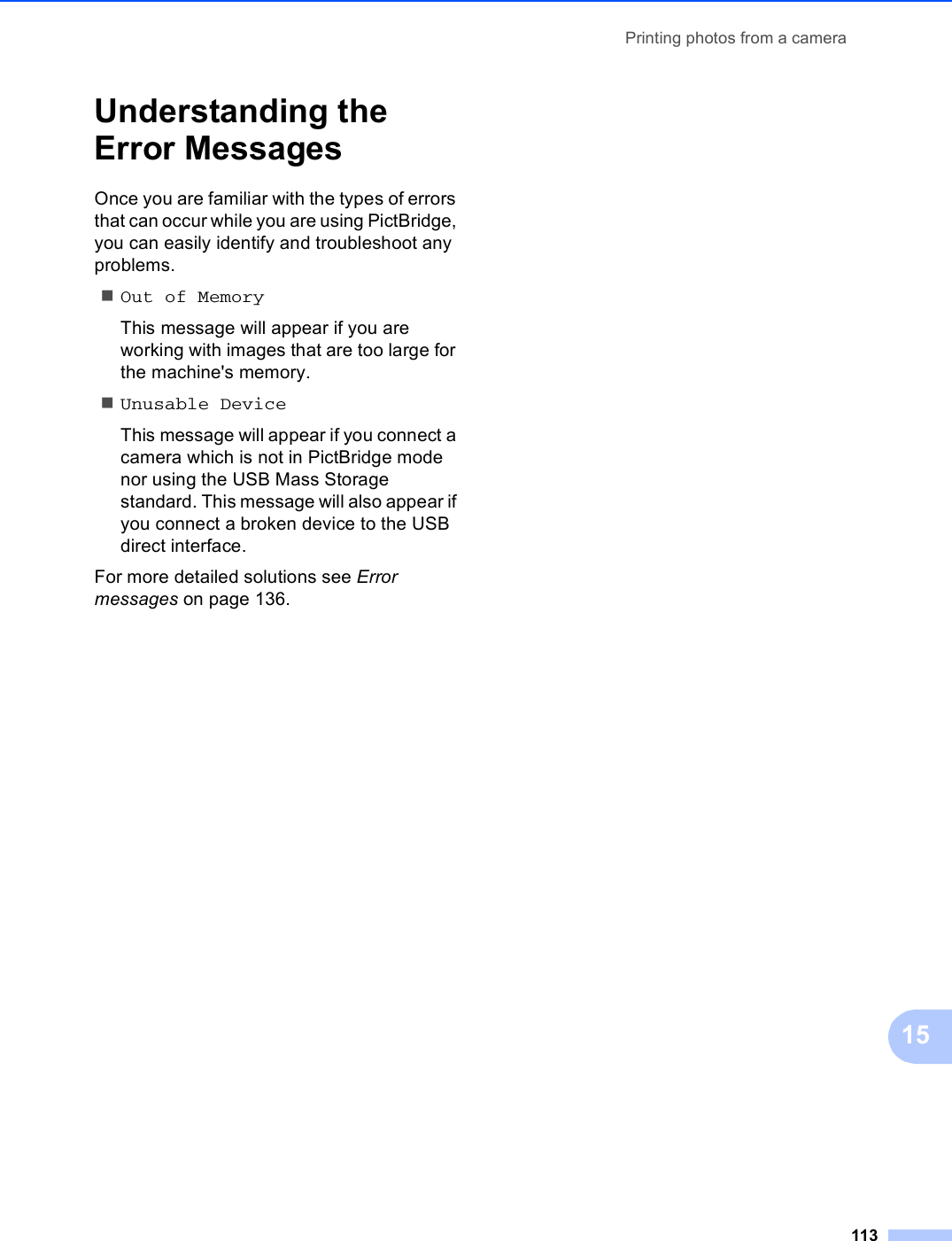 Printing photos from a camera11315Understanding the Error Messages 15Once you are familiar with the types of errors that can occur while you are using PictBridge, you can easily identify and troubleshoot any problems.Out of MemoryThis message will appear if you are working with images that are too large for the machine&apos;s memory.Unusable DeviceThis message will appear if you connect a camera which is not in PictBridge mode nor using the USB Mass Storage standard. This message will also appear if you connect a broken device to the USB direct interface. For more detailed solutions see Error messages on page 136.