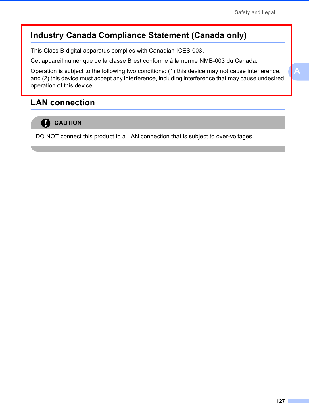 Safety and Legal127AIndustry Canada Compliance Statement (Canada only) AThis Class B digital apparatus complies with Canadian ICES-003. Cet appareil numérique de la classe B est conforme à la norme NMB-003 du Canada.Operation is subject to the following two conditions: (1) this device may not cause interference, and (2) this device must accept any interference, including interference that may cause undesired operation of this device.LAN connection ACAUTION DO NOT connect this product to a LAN connection that is subject to over-voltages. 