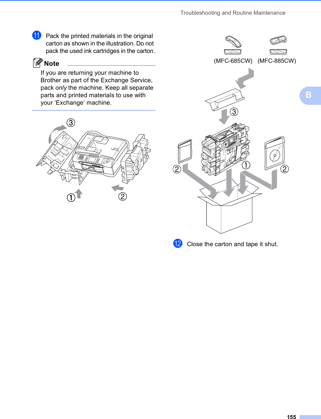 Troubleshooting and Routine Maintenance155BkPack the printed materials in the original carton as shown in the illustration. Do not pack the used ink cartridges in the carton.NoteIf you are returning your machine to Brother as part of the Exchange Service, pack only the machine. Keep all separate parts and printed materials to use with your ‘Exchange’ machine.   lClose the carton and tape it shut. (MFC-685CW) (MFC-885CW)