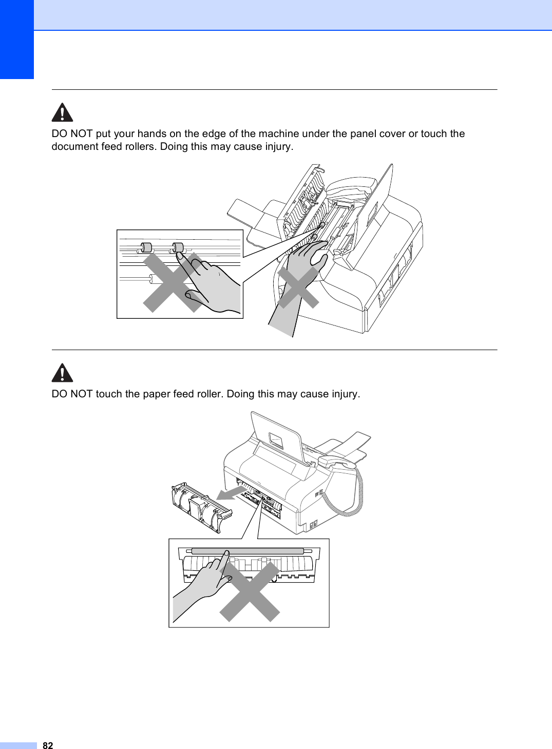 82 DO NOT put your hands on the edge of the machine under the panel cover or touch the document feed rollers. Doing this may cause injury.   DO NOT touch the paper feed roller. Doing this may cause injury.  