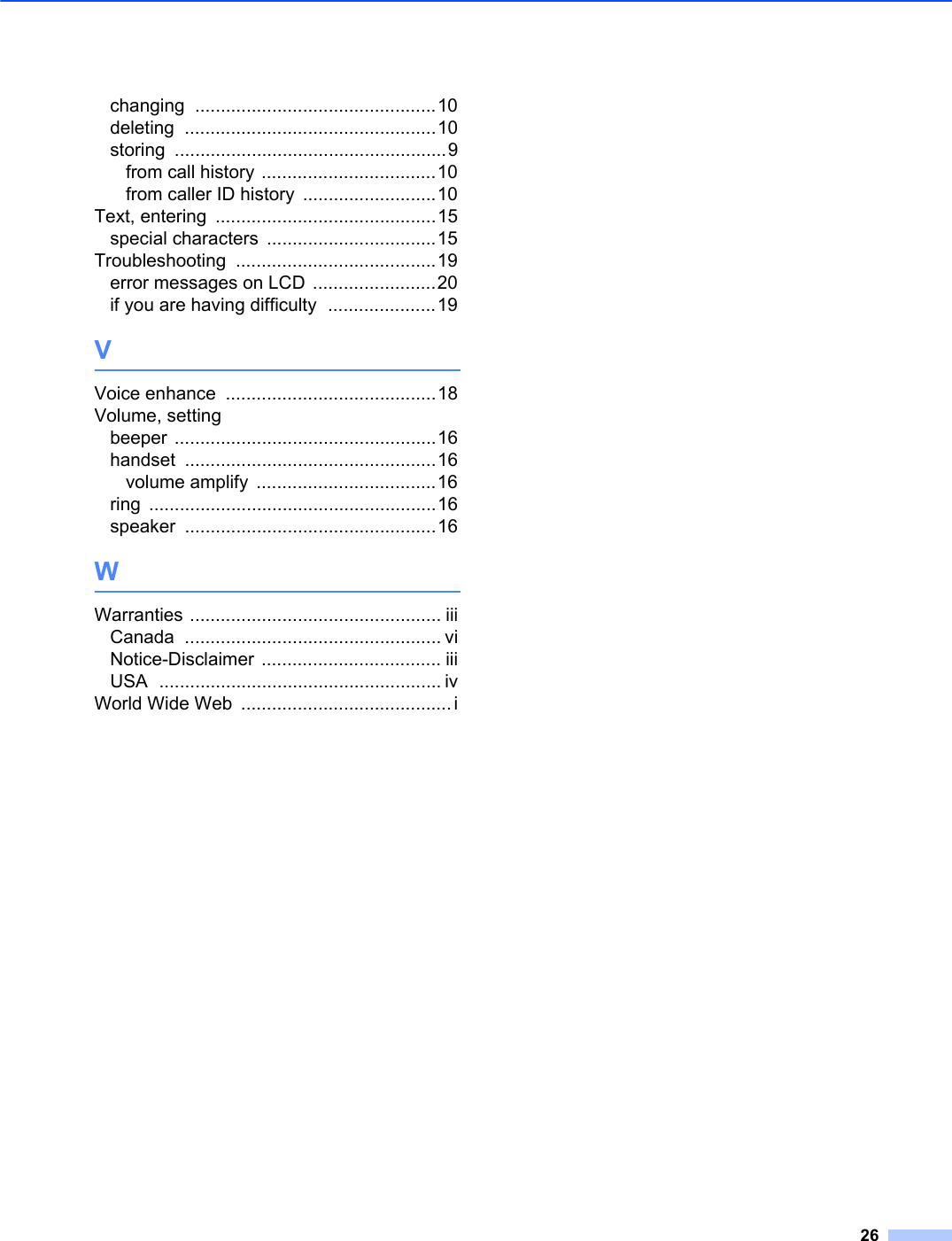 26changing ...............................................10deleting .................................................10storing .....................................................9from call history ..................................10from caller ID history ..........................10Text, entering ...........................................15special characters .................................15Troubleshooting .......................................19error messages on LCD ........................20if you are having difficulty .....................19VVoice enhance .........................................18Volume, settingbeeper ...................................................16handset .................................................16volume amplify ...................................16ring ........................................................16speaker .................................................16WWarranties ................................................. iiiCanada .................................................. viNotice-Disclaimer ................................... iiiUSA ....................................................... ivWorld Wide Web ......................................... i