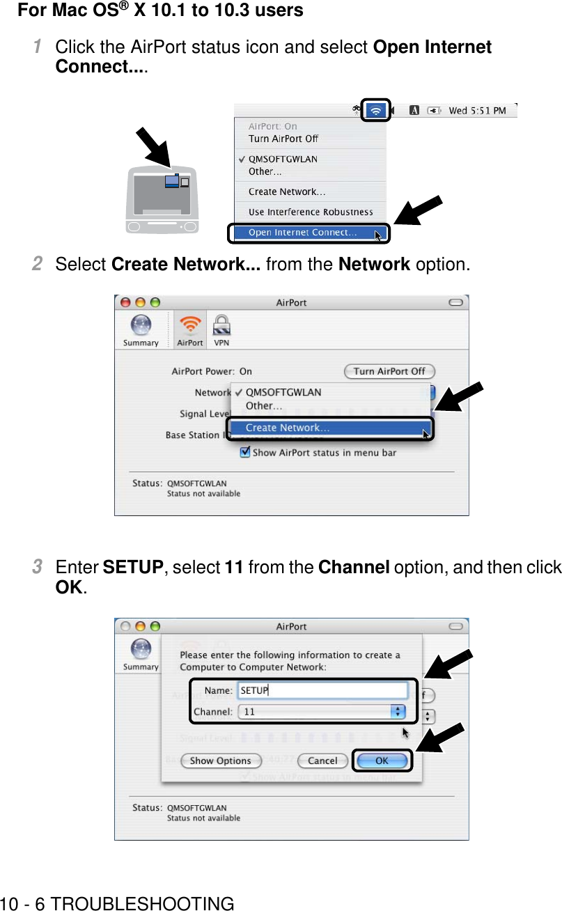 10 - 6 TROUBLESHOOTINGFor Mac OS® X 10.1 to 10.3 users1Click the AirPort status icon and select Open Internet Connect....2Select Create Network... from the Network option.3Enter SETUP, select 11 from the Channel option, and then click OK.