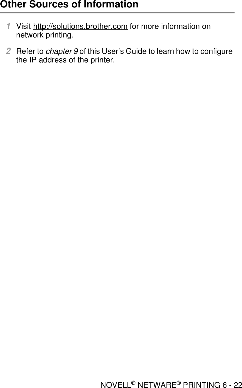 NOVELL® NETWARE® PRINTING 6 - 22Other Sources of Information1Visit http://solutions.brother.com for more information on network printing.2Refer to chapter 9 of this User’s Guide to learn how to configure the IP address of the printer.