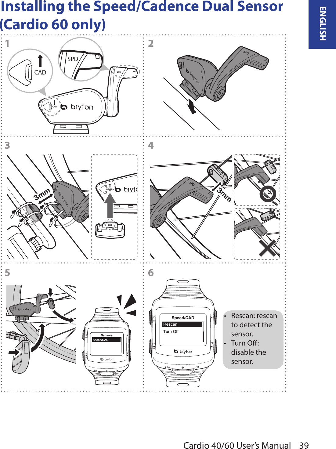 39ENGLISHCardio 40/60 User’s Manual Installing the Speed/Cadence Dual Sensor (Cardio 60 only)CADSPDCADSPD12SPDCAD34CAD3mmCAD56RescanTurn OffSpeed/CADCADSPDSpeed/CADSensorsSPD3mmRescan: rescan •to detect the sensor.Turn O: •disable the sensor.