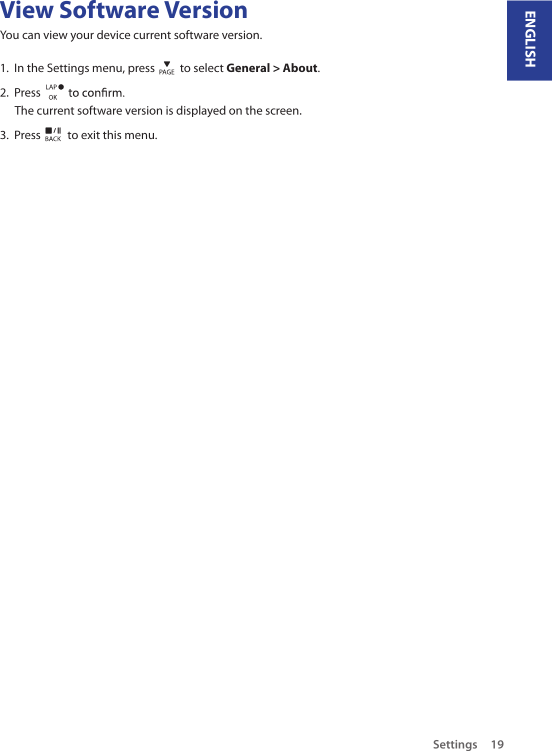 ENGLISHSettings 19View Software VersionYou can view your device current software version. 1.  In the Settings menu, press   to select General &gt; About. 2.  Press The current software version is displayed on the screen.3.  Press   to exit this menu.