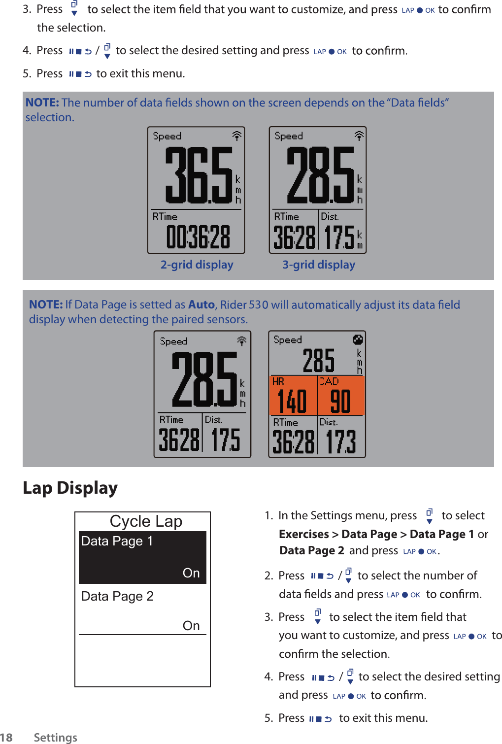 3.  Press the selection.4.  Press / to select the desired setting and press 5.  Press to exit this menu.NOTE: selection.2-grid display 3-grid displayLap Display1.  In the Settings menu, press  to select Exercises &gt; Data Page &gt; Data Page 1 or  Data Page 2 and press               . 2.  Press / to select the number of 3.  Press you want to customize, and press to 4.  Press / to select the desired setting and press 5.  Press to exit this menu.Cycle LapData Page 1OnOnData Page 2Settings18NOTE: If Data Page is setted as Autodisplay when detecting the paired sensors. 53