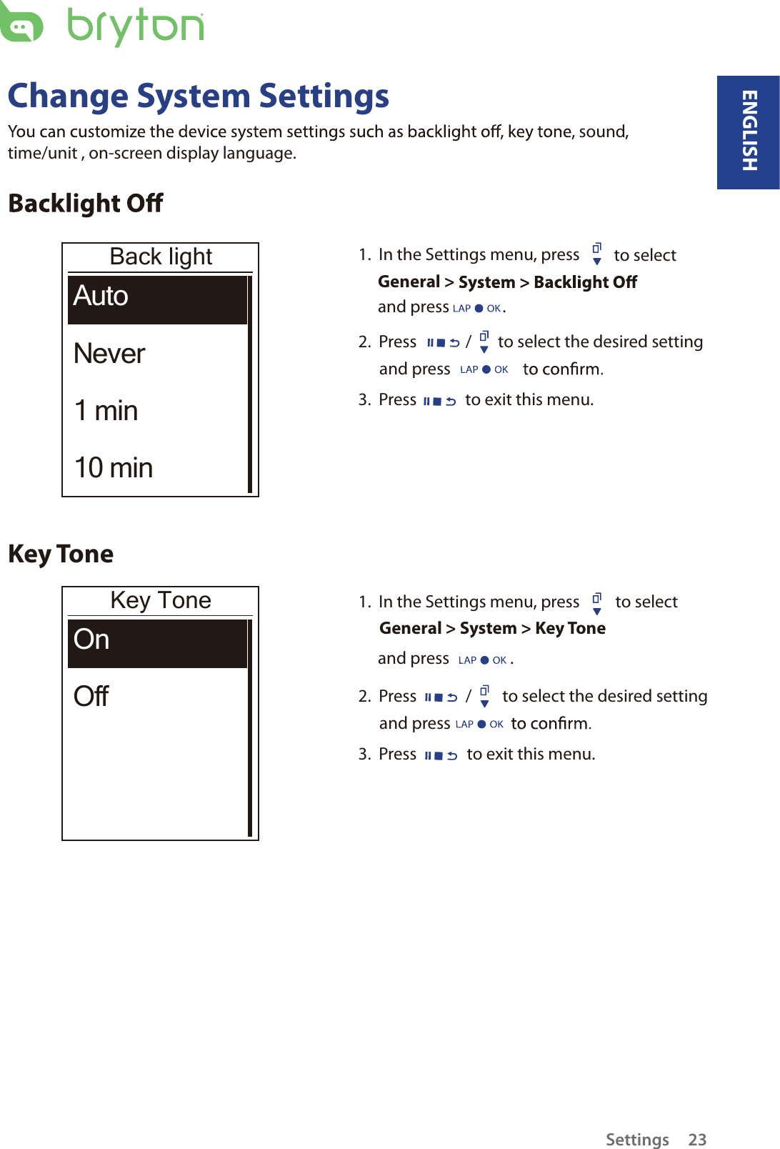 Change System Settingssound, time/unit , on-screen display language.Back lightAutoNever1 min10 min1.  In the Settings menu, press  to select General &gt; and press              .2.  Press / to select the desired setting and press 3.  Press  to exit this menu.Key ToneKey ToneOnOff1.  In the Settings menu, press  to select General &gt; System &gt; Key Toneand press                .2.  Press / to select the desired setting and press 3.  Press  to exit this menu.Settings 23ENGLISH