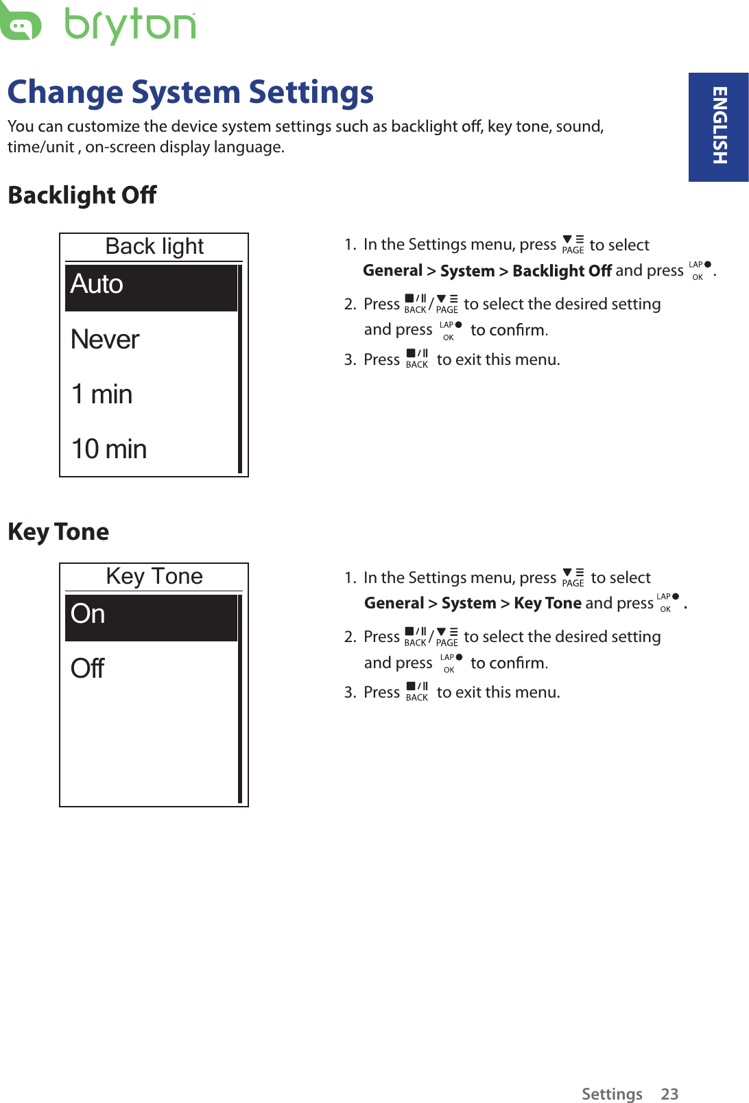 Change System Settingssound, time/unit , on-screen display language.Back lightAutoNever1 min10 min1.  In the Settings menu, press   to select General &gt;   and press        . 2.  Press  /  to select the desired setting and press 3.  Press   to exit this menu.Key ToneKey ToneOnOff1.  In the Settings menu, press   to select General &gt; System &gt; Key Tone and press  . 2.  Press  /  to select the desired setting and press 3.  Press   to exit this menu.Settings 23ENGLISH