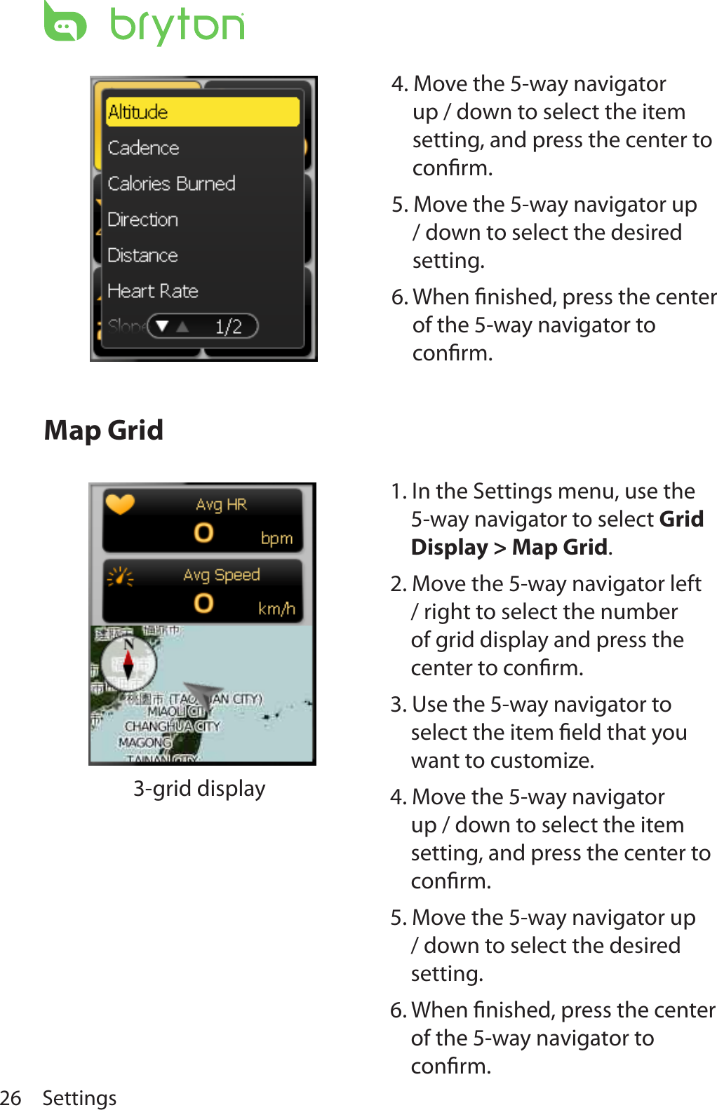 Settings26Map Grid                  3-grid display4. Move the 5-way navigator up / down to select the item setting, and press the center to conﬁrm. 5. Move the 5-way navigator up / down to select the desired setting.6. When ﬁnished, press the center of the 5-way navigator to conﬁrm.1. In the Settings menu, use the 5-way navigator to select Grid Display &gt; Map Grid. 2. Move the 5-way navigator left / right to select the number of grid display and press the center to conﬁrm. 3. Use the 5-way navigator to select the item ﬁeld that you want to customize.4. Move the 5-way navigator up / down to select the item setting, and press the center to conﬁrm. 5. Move the 5-way navigator up / down to select the desired setting.6. When ﬁnished, press the center of the 5-way navigator to conﬁrm.