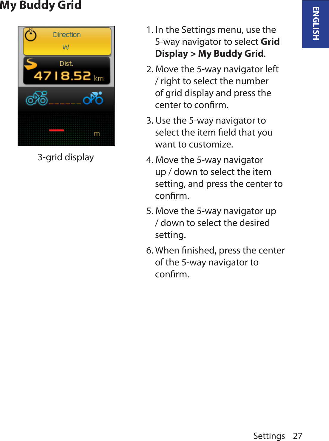 Settings 27ENGLISHMy Buddy Grid                  3-grid display1. In the Settings menu, use the 5-way navigator to select Grid Display &gt; My Buddy Grid. 2. Move the 5-way navigator left / right to select the number of grid display and press the center to conﬁrm. 3. Use the 5-way navigator to select the item ﬁeld that you want to customize.4. Move the 5-way navigator up / down to select the item setting, and press the center to conﬁrm. 5. Move the 5-way navigator up / down to select the desired setting.6. When ﬁnished, press the center of the 5-way navigator to conﬁrm.