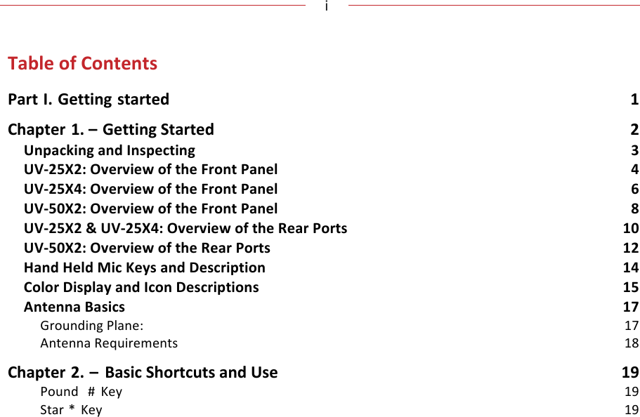 !!!i!!!!Table!of!Contents! !Part!I.!Getting!started! 1!Chapter!1.!–!Getting!Started! 2!Unpacking!and!Inspecting! 3!UV-25X2:!Overview!of!the!Front!Panel! 4!UV-25X4:!Overview!of!the!Front!Panel! 6!UV-50X2:!Overview!of!the!Front!Panel! 8!UV-25X2!&amp;!UV-25X4:!Overview!of!the!Rear!Ports!10!UV-50X2:!Overview!of!the!Rear!Ports!12!Hand!Held!Mic!Keys!and!Description!14!Color!Display!and!Icon!Descriptions!15!Antenna!Basics!17!Grounding!Plane:!17!Antenna!Requirements!18!Chapter!2.!–!Basic!Shortcuts!and!Use!19!Pound!!#!Key!19!Star!*!Key!19!