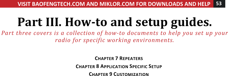 VISIT!BAOFENGTECH.COM!AND!MIKLOR.COM!FOR!DOWNLOADS!AND!HELP!53!!!Part!III.!How-to!and!setup!guides.!Part%three%covers%is%a%collection%of%how-to%documents%to%help%you%set%up%your%radio%for%specific%working%environments.%!!CHAPTER!7!REPEATERS!CHAPTER!8!APPLICATION!SPECIFIC!SETUP!CHAPTER!9!CUSTOMIZATION!!!! !