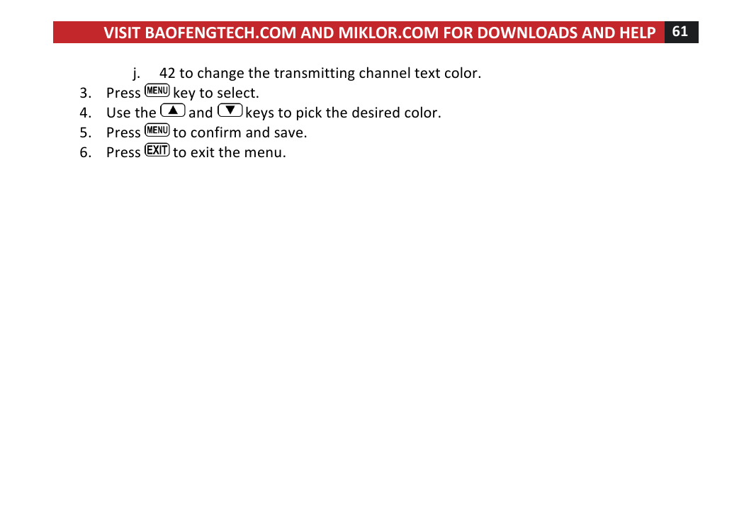 VISIT!BAOFENGTECH.COM!AND!MIKLOR.COM!FOR!DOWNLOADS!AND!HELP!61!!!j. 42!to!change!the!transmitting!channel!text!color.!3. Press! !key!to!select.!4. Use!the! !and! !keys!to!pick!the!desired!color.!5. Press! !to!confirm!and!save.!6. Press! !to!exit!the!menu.!!!!!!!!!!!!!!!!