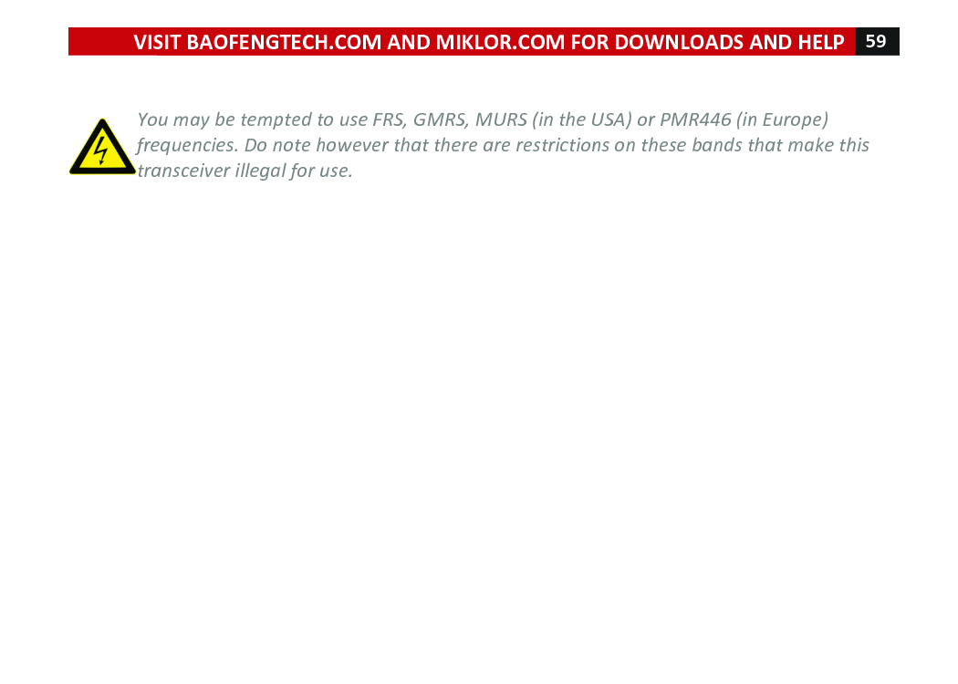 VISIT!BAOFENGTECH.COM!AND!MIKLOR.COM!FOR!DOWNLOADS!AND!HELP!59!!!!You%may%be%tempted%to%use%FRS,%GMRS,%MURS%(in%the%USA)%or%PMR446%(in%Europe)%frequencies.%Do%note%however%that%there%are%restrictions%on%these%bands%that%make%this%transceiver%illegal%for%use.!!!!