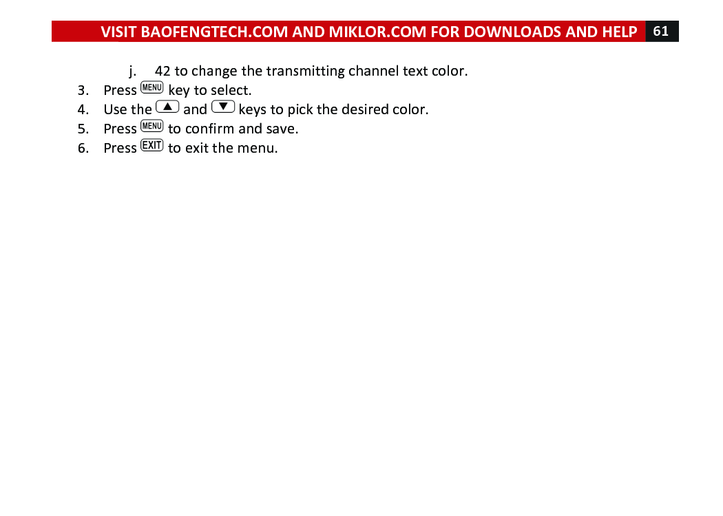 VISIT!BAOFENGTECH.COM!AND!MIKLOR.COM!FOR!DOWNLOADS!AND!HELP!61!!!j. 42!to!change!the!transmitting!channel!text!color.!3. Press! !key!to!select.!4. Use!the! !and! !keys!to!pick!the!desired!color.!5. Press! !to!confirm!and!save.!6. Press! !to!exit!the!menu.!!!!!!!!!!!!!!!!