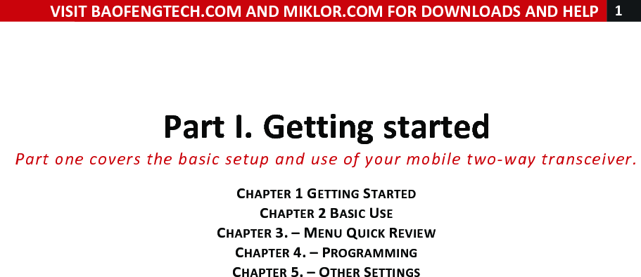 !! ! VISIT!BAOFENGTECH.COM!AND!MIKLOR.COM!FOR!DOWNLOADS!AND!HELP!1!!!!Part!I.!Getting!started!Part%one%covers%the%basic%setup%and%use%of%your%mobile%two-way%transceiver.%!CHAPTER!1!GETTING!STARTED!CHAPTER!2!BASIC!USE!CHAPTER!3.!–!MENU!QUICK!REVIEW!CHAPTER!4.!–!PROGRAMMING!CHAPTER!5.!–!OTHER!SETTINGS!! !