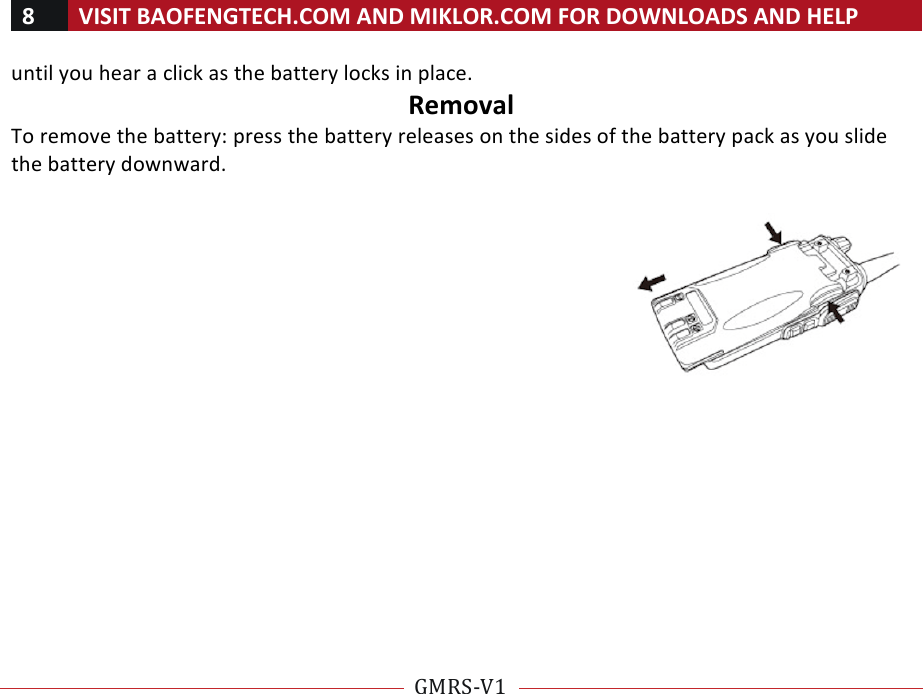 8!VISIT!BAOFENGTECH.COM!AND!MIKLOR.COM!FOR!DOWNLOADS!AND!HELP!!!!GMRS-V1!!!!until!you!hear!a!click!as!the!battery!locks!in!place.!Removal!To!remove!the!battery:!press!the!battery!releases!on!the!sides!of!the!battery!pack!as!you!slide!the!battery!downward.!!!