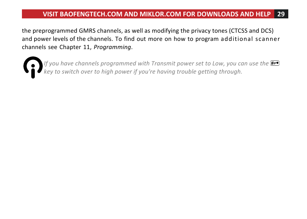VISIT!BAOFENGTECH.COM!AND!MIKLOR.COM!FOR!DOWNLOADS!AND!HELP!29!!!the!preprogrammed!GMRS!channels,!as!well!as!modifying!the!privacy!tones!(CTCSS!and!DCS)!and!power!levels!of!the!channels.!To!find!out!more!on!how!to!program!additional!scanner!channels!see!Chapter!11,!Programming.!!If%you%have%channels%programmed%with%Transmit%power%set%to%Low,%you%can%use%the% %key%to%switch%over%to%high%power%if%you&apos;re%having%trouble%getting%through.%%!!