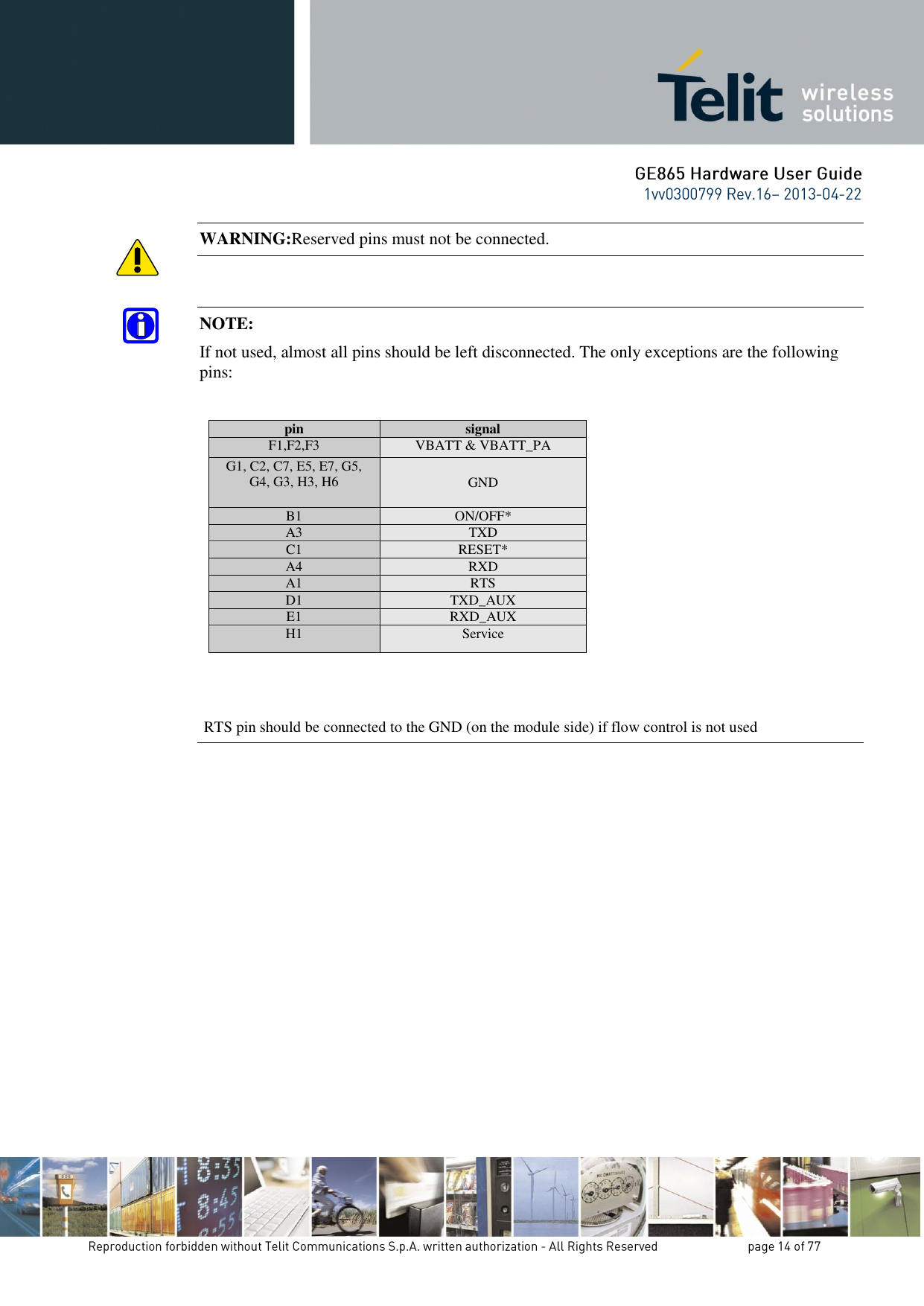 WARNING:Reserved pins must not be connected.   NOTE: If not used, almost all pins should be left disconnected. The only exceptions are the following pins:     RTS pin should be connected to the GND (on the module side) if flow control is not used pin signal F1,F2,F3 VBATT &amp; VBATT_PA G1, C2, C7, E5, E7, G5, G4, G3, H3, H6 GND B1 ON/OFF* A3 TXD C1 RESET* A4 RXD A1 RTS D1 TXD_AUX E1 RXD_AUX H1 Service 