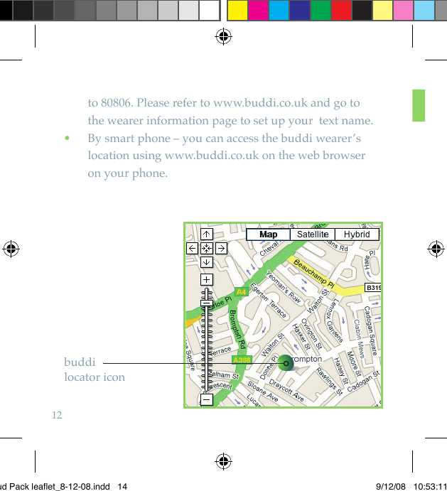 12to 80806. Please refer to www.buddi.co.uk and go to  the wearer information page to set up your  text name.   By smart phone – you can access the buddi wearer’s  •location using www.buddi.co.uk on the web browser  on your phone.buddi locator iconBud Pack leaflet_8-12-08.indd   14 9/12/08   10:53:11