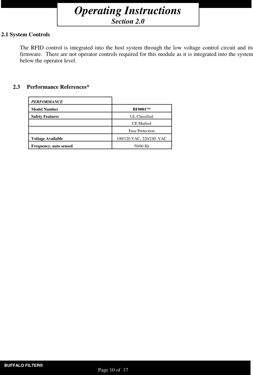 BUFFALO FILTER&reg;                                                                   Page 10 of  17    2.1 System Controls  The RFID control is integrated into the host system through the low voltage control circuit and its firmware.  There are not operator controls required for this module as it is integrated into the system below the operator level.    2.3 Performance References*     PERFORMANCE Model Number  BF0001&trade; Safety Features            UL Classified    CE Marked    Fuse Protection Voltage Available  100/120 VAC, 220/240  VAC Frequency, auto sensed  50/60 Hz        Operating Instructions Section 2.0 