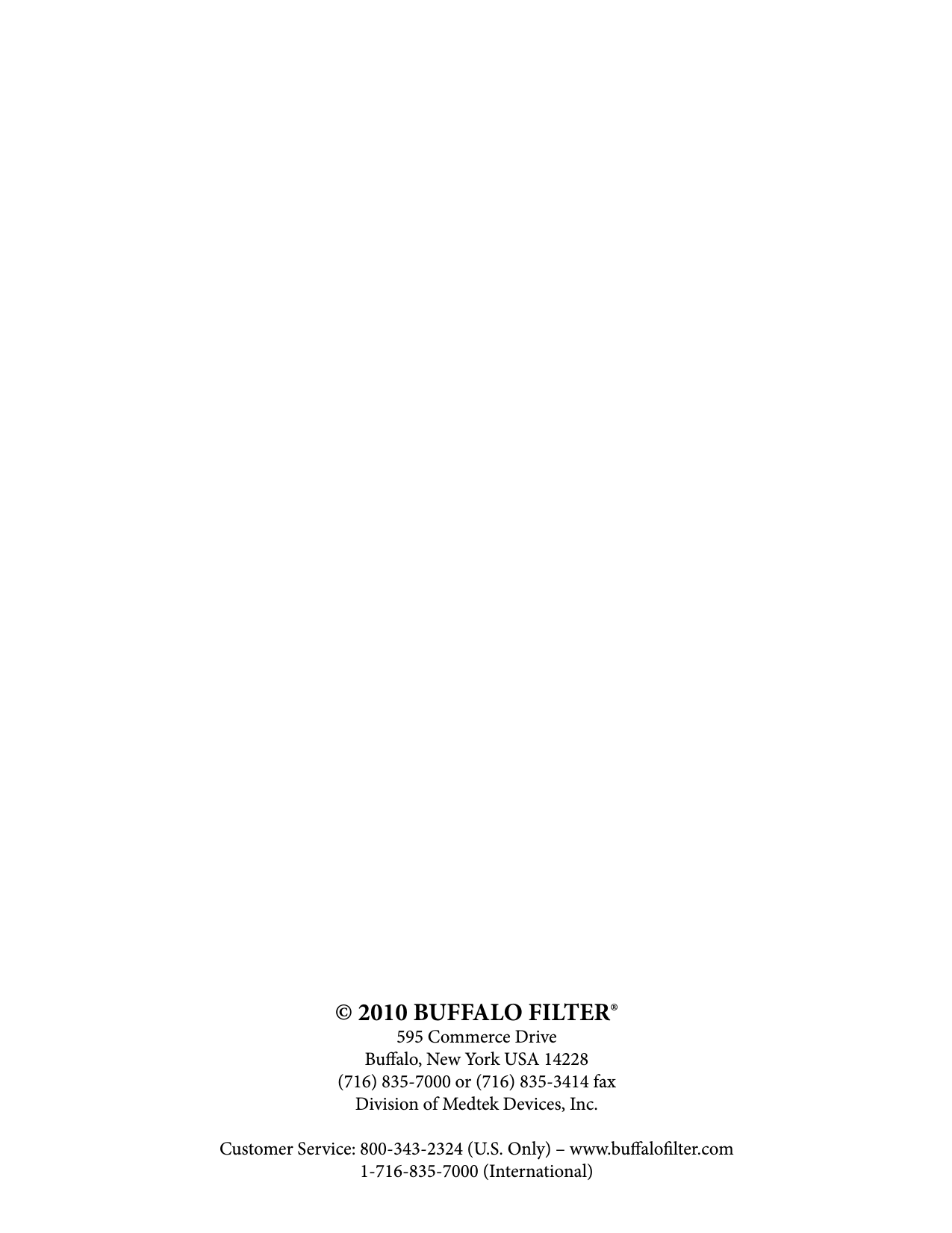 &copy; 2010 BUFFALO FILTER&reg;595 Commerce DriveBualo, New York USA 14228(716) 835-7000 or (716) 835-3414 faxDivision of Medtek Devices, Inc.Customer Service: 800-343-2324 (U.S. Only) &ndash; www.bualolter.com1-716-835-7000 (International)