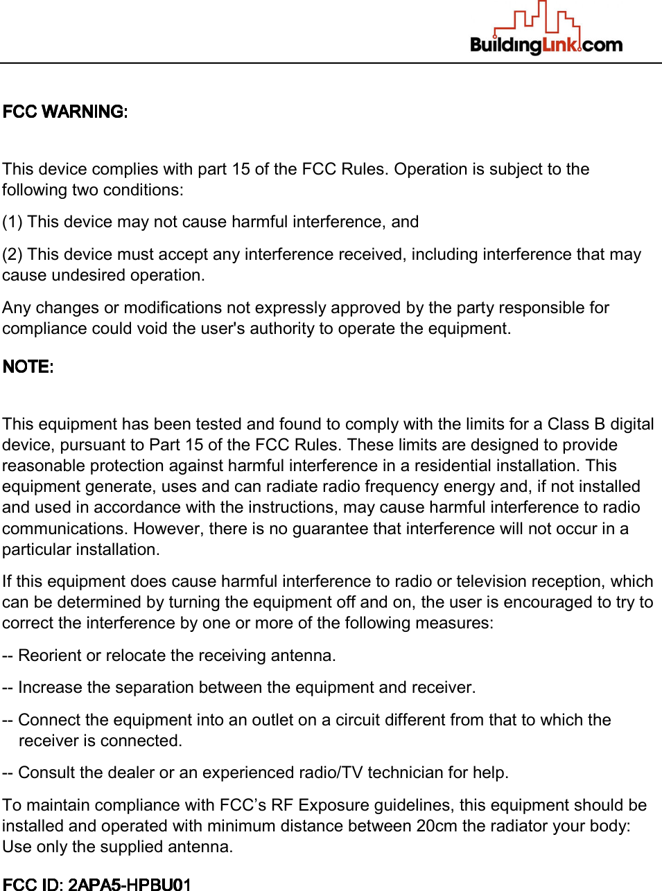   This device complies with part 15 of the FCC Rules. Operation is subject to the following two conditions:  (1) This device may not cause harmful interference, and (2) This device must accept any interference received, including interference that may cause undesired operation. Any changes or modifications not expressly approved by the party responsible for compliance could void the user&apos;s authority to operate the equipment. This equipment has been tested and found to comply with the limits for a Class B digital device, pursuant to Part 15 of the FCC Rules. These limits are designed to provide reasonable protection against harmful interference in a residential installation. This equipment generate, uses and can radiate radio frequency energy and, if not installed and used in accordance with the instructions, may cause harmful interference to radio communications. However, there is no guarantee that interference will not occur in a particular installation. If this equipment does cause harmful interference to radio or television reception, which can be determined by turning the equipment off and on, the user is encouraged to try to correct the interference by one or more of the following measures: -- Reorient or relocate the receiving antenna. -- Increase the separation between the equipment and receiver. -- Connect the equipment into an outlet on a circuit different from that to which the receiver is connected. -- Consult the dealer or an experienced radio/TV technician for help. To maintain compliance with FCC’s RF Exposure guidelines, this equipment should be installed and operated with minimum distance between 20cm the radiator your body: Use only the supplied antenna. 
